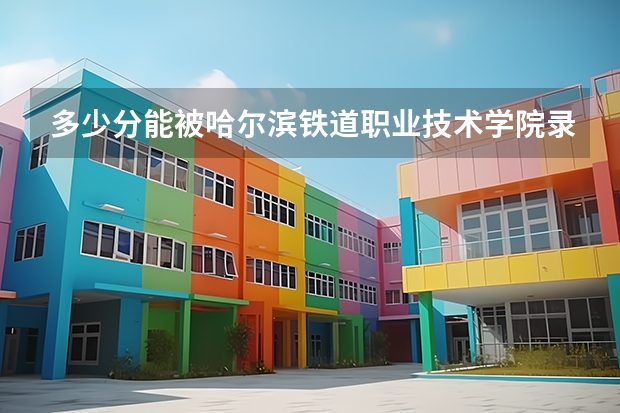 多少分能被哈尔滨铁道职业技术学院录取