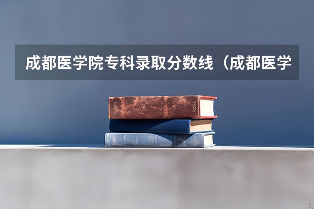 成都医学院专科录取分数线（成都医学院各专业录取分数线？）