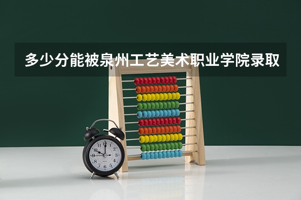 多少分能被泉州工艺美术职业学院录取