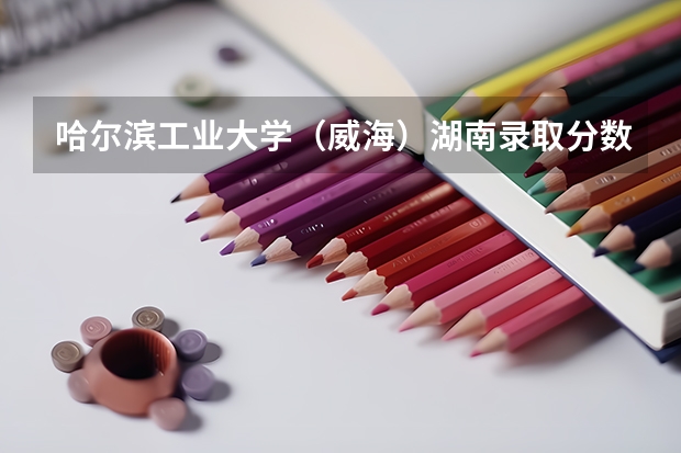 哈尔滨工业大学（威海）湖南录取分数线 哈尔滨工业大学（威海）湖南招生人数