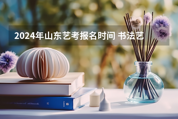 2024年山东艺考报名时间 书法艺考的报名时间是几月份