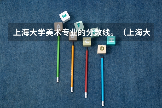 上海大学美术专业的分数线。（上海大学美术专业录取分数线）