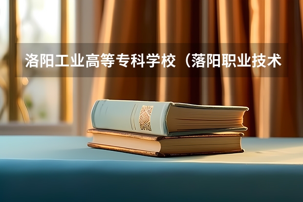 洛阳工业高等专科学校（落阳职业技术学院新能源汽车专升本河南那个学校好）