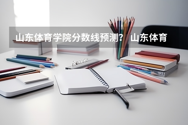 山东体育学院分数线预测？ 山东体育学院体育单招分数线