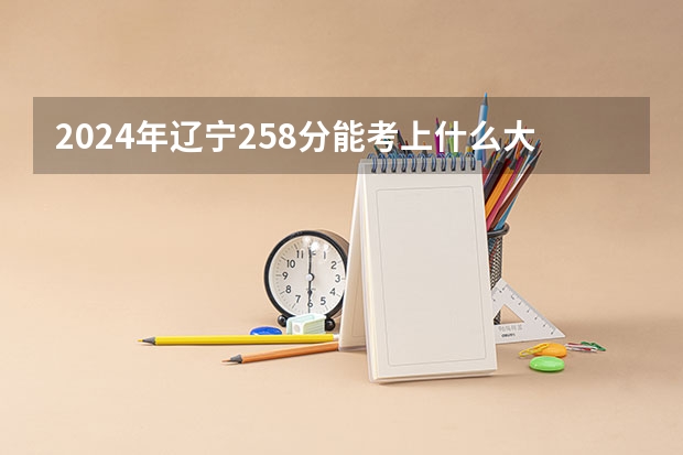 2024年辽宁258分能考上什么大学?