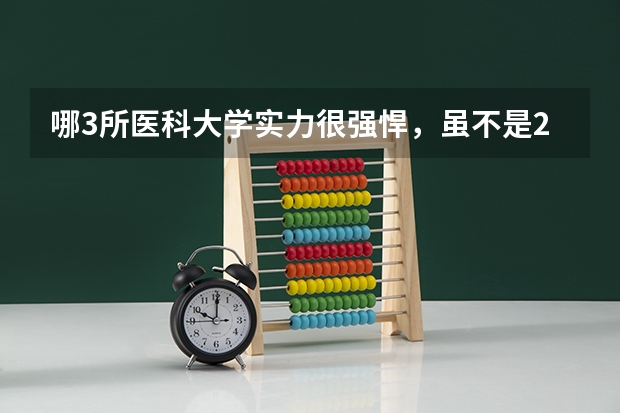 哪3所医科大学实力很强悍，虽不是211，但医学却不输985大学？ 全国大专院校排名及分数线