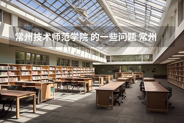 常州技术师范学院 的一些问题 常州工学院分数线