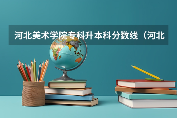 河北美术学院专科升本科分数线（河北美术学院分数线）