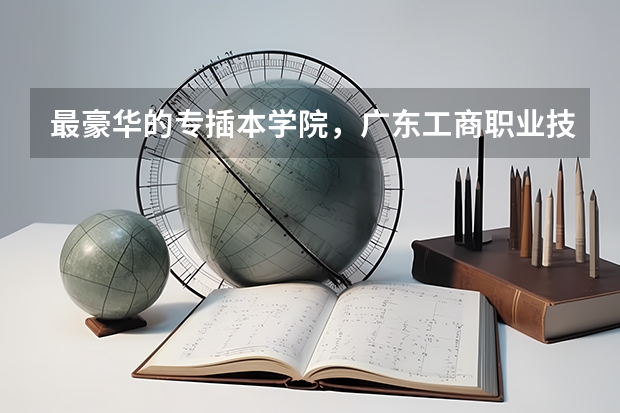 最豪华的专插本学院，广东工商职业技术大学介绍！！！ 大哥大姐来帮忙09年高考考了395有学校读么?说说吧。我读理科的。