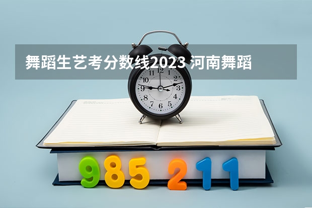 舞蹈生艺考分数线2023 河南舞蹈生艺考分数线
