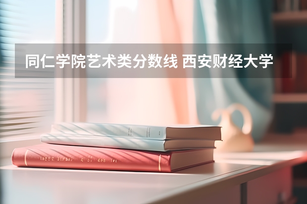同仁学院艺术类分数线 西安财经大学行知学院招生简章