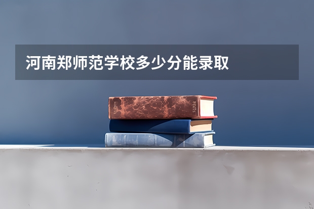 河南郑师范学校多少分能录取