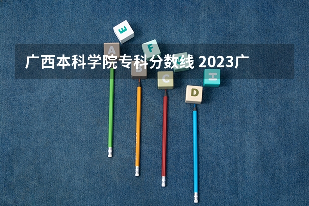广西本科学院专科分数线 2023广西高考本科分数线