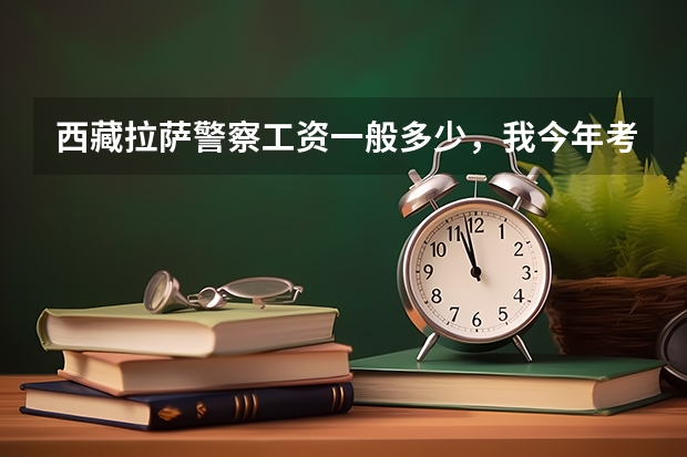 西藏拉萨警察工资一般多少，我今年考的，想了解一下情况