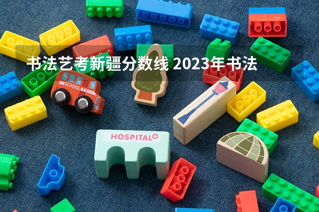 书法艺考新疆分数线 2023年书法艺考分数线