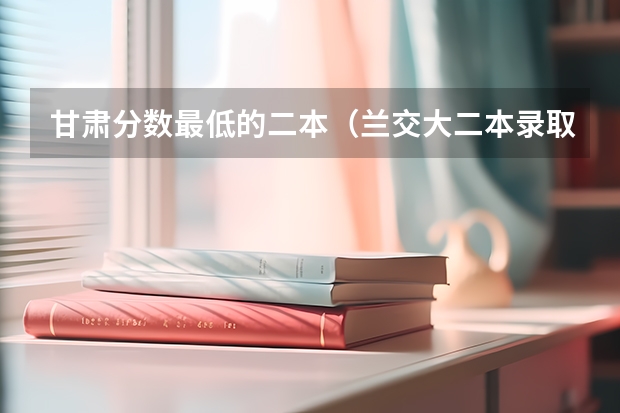甘肃分数最低的二本（兰交大二本录取分数线）