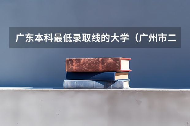 广东本科最低录取线的大学（广州市二本大学排名及分数线）