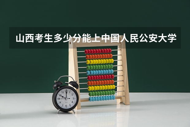 山西考生多少分能上中国人民公安大学