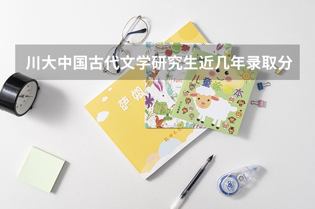 川大中国古代文学研究生近几年录取分数线是?著名导师有哪些?考研复习资料是?