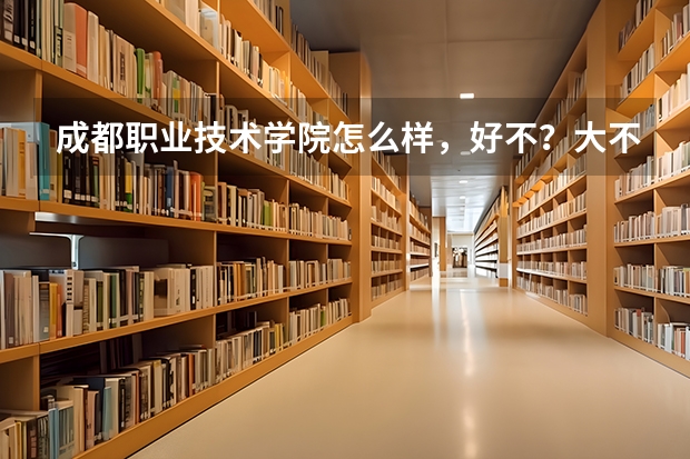 成都职业技术学院怎么样，好不？大不？