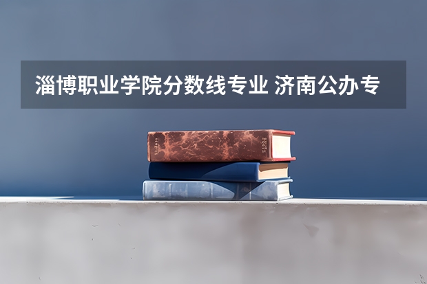 淄博职业学院分数线专业 济南公办专科学校排名及分数线