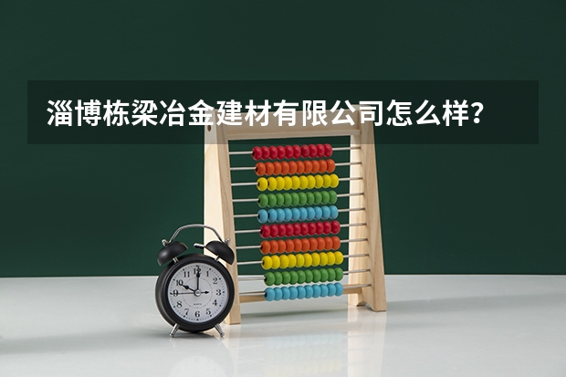淄博栋梁冶金建材有限公司怎么样？