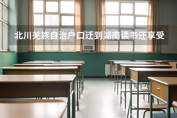 北川羌族自治户口迁到湖南读书还享受分数吗