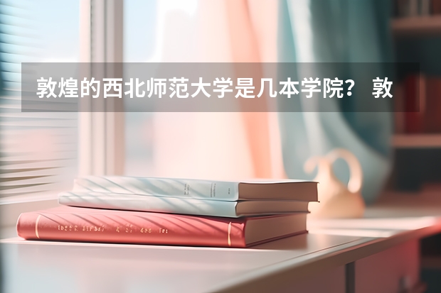 敦煌的西北师范大学是几本学院？ 敦煌的西北师范大学是几本学院？