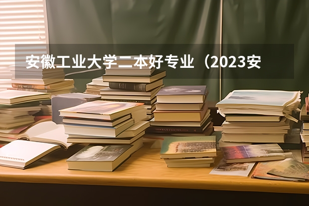 安徽工业大学二本好专业（2023安徽高考专科分数线预测）