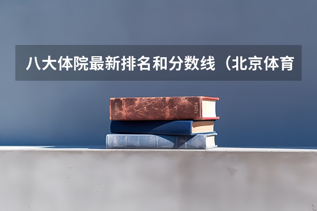 八大体院最新排名和分数线（北京体育大学录取分数线？）