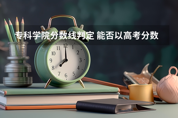 专科学院分数线判定 能否以高考分数线来判定一所大学的好坏？