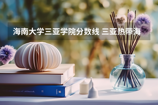 海南大学三亚学院分数线 三亚热带海洋学院录取分数线