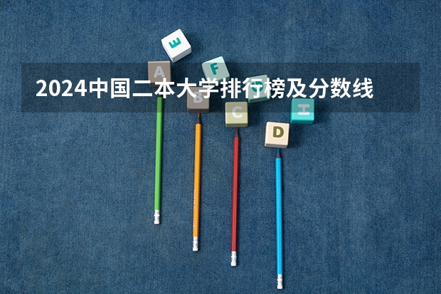 2024中国二本大学排行榜及分数线（请问分数最低的二本是哪所学校？）