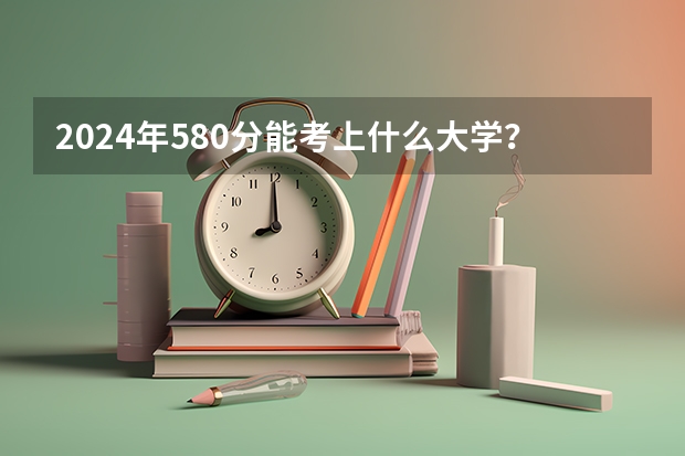 2024年580分能考上什么大学？