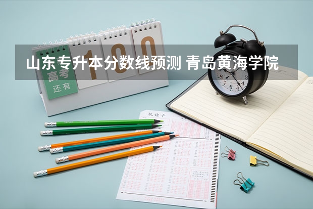 山东专升本分数线预测 青岛黄海学院专业分数线