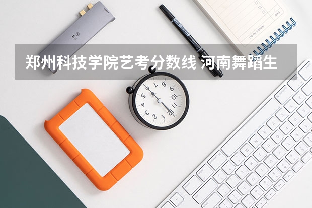 郑州科技学院艺考分数线 河南舞蹈生艺考分数线