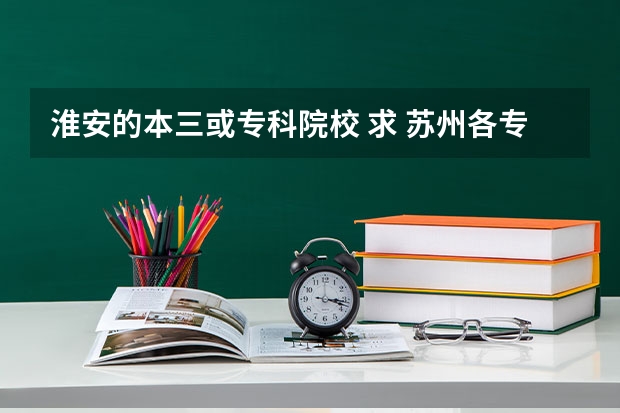 淮安的本三或专科院校 求 苏州各专科院校分数线