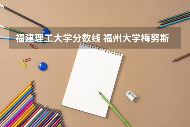 福建理工大学分数线 福州大学梅努斯国际工程学院分数