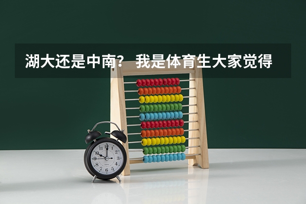 湖大还是中南？ 我是体育生大家觉得上北体  武体  华师  湖大 那个好？