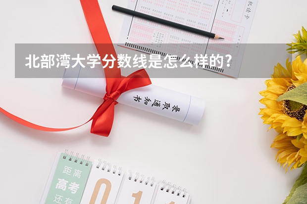 北部湾大学分数线是怎么样的?