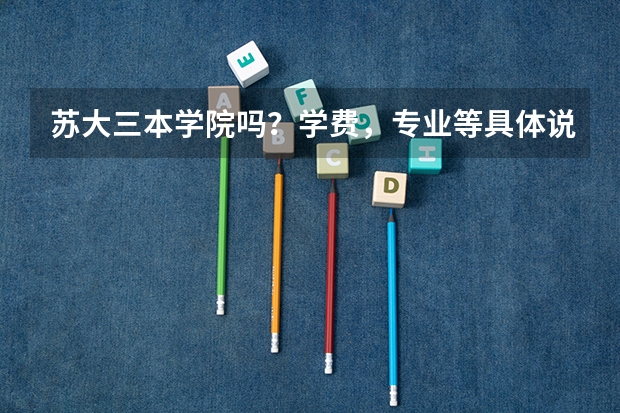 苏大三本学院吗?学费,专业等具体说明下…