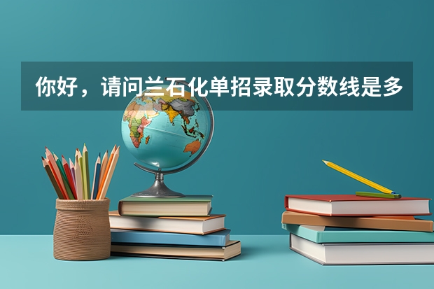 你好，请问兰石化单招录取分数线是多少，里面主要有哪些系