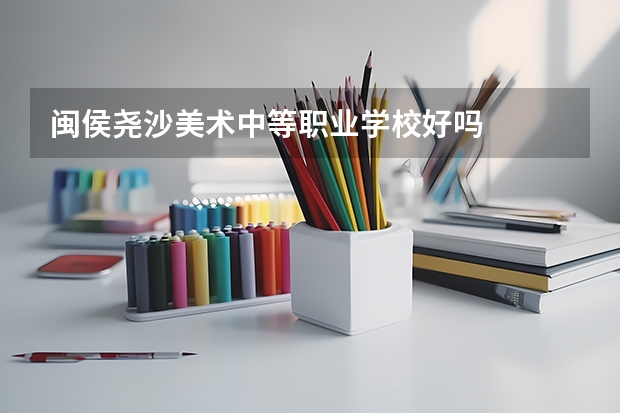 闽侯尧沙美术中等职业学校好吗