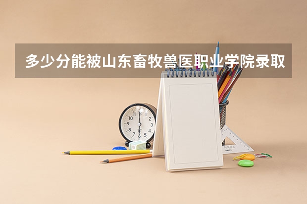 多少分能被山东畜牧兽医职业学院录取