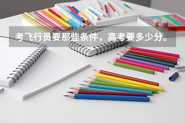 考飞行员要那些条件,高考要多少分。