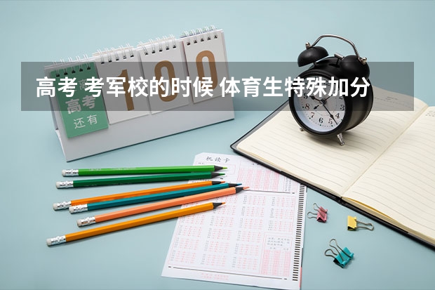 高考 考军校的时候 体育生特殊加分嘛？文化分大概考多少？专业分考多少？谢谢