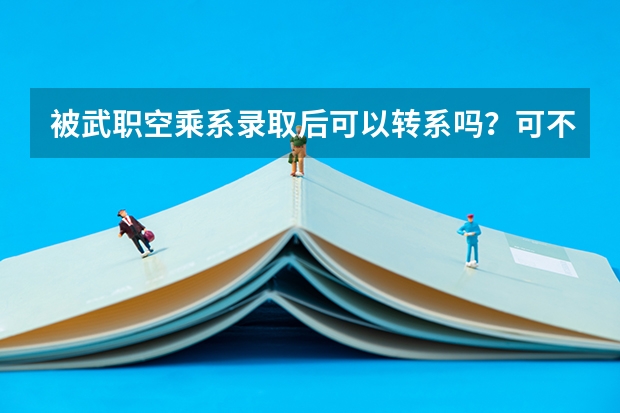 被武职空乘系录取后可以转系吗？可不可以转到同批次的酒管？转系手续会不会很麻烦，会不会有坑爹的可能...