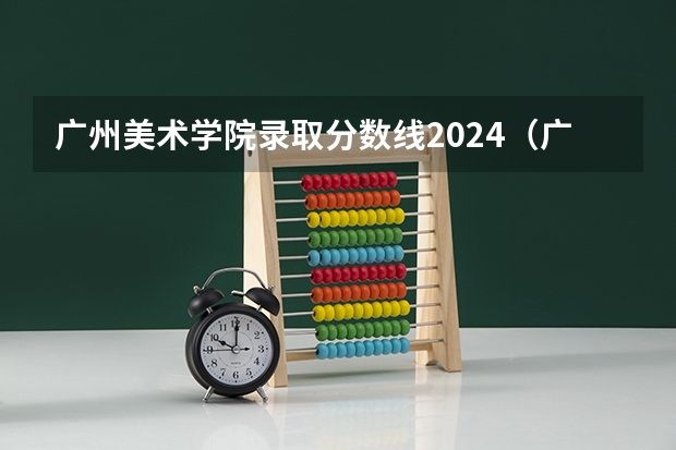 广州美术学院录取分数线2024（广州美术学院成人高考录取分数线？）