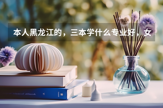 本人黑龙江的，三本学什么专业好，女生学理的，但喜欢偏文的专业，谢谢