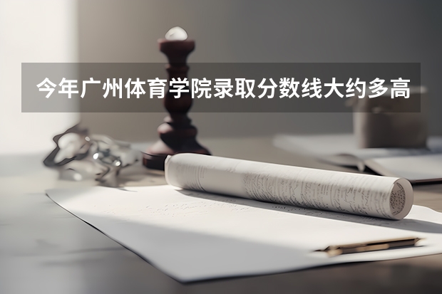 今年广州体育学院录取分数线大约多高?（广州体育大学体育生录取分数线2023）
